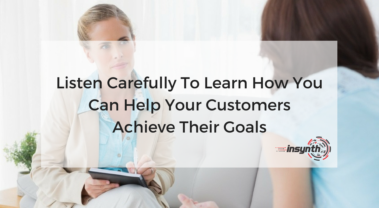 Listen Carefully To Learn How You Can Help your Customers Achieve Their Goals