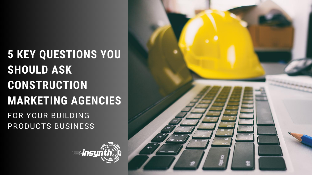 5 KEY QUESTIONS YOU SHOULD ASK CONSTRUCTION MARKETING AGENCIES, FOR YOUR BUILDING PRODUCTS BUSINESS, INSYNTH